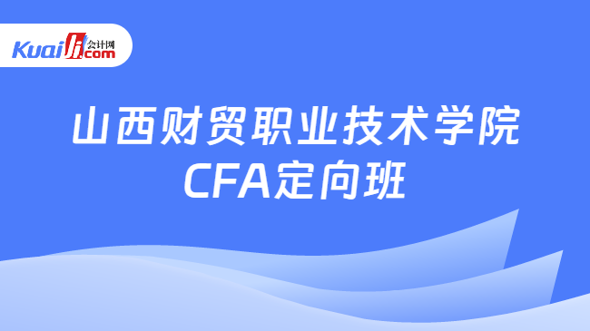 PG电子官方网站山西财贸职业技术学院CFA定向班怎么样？CFA须知！